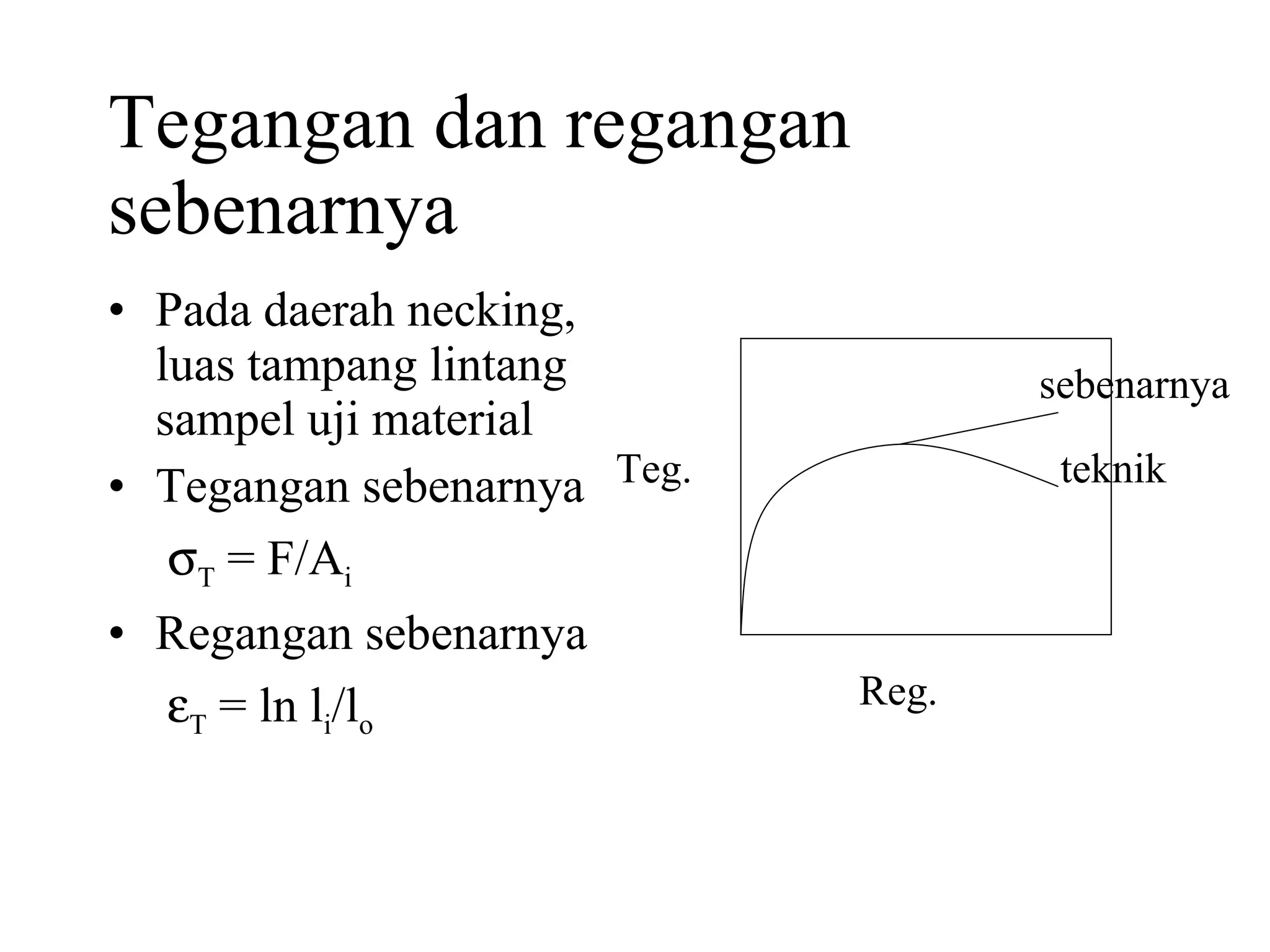 Tegangan dan regangan sebenarnya Pada daerah necking, luas tampang lintang sampel uji material Tegangan sebenarnya    T  = F/A i Regangan sebenarnya    T  = ln l i /l o   Teg. Reg. teknik sebenarnya 