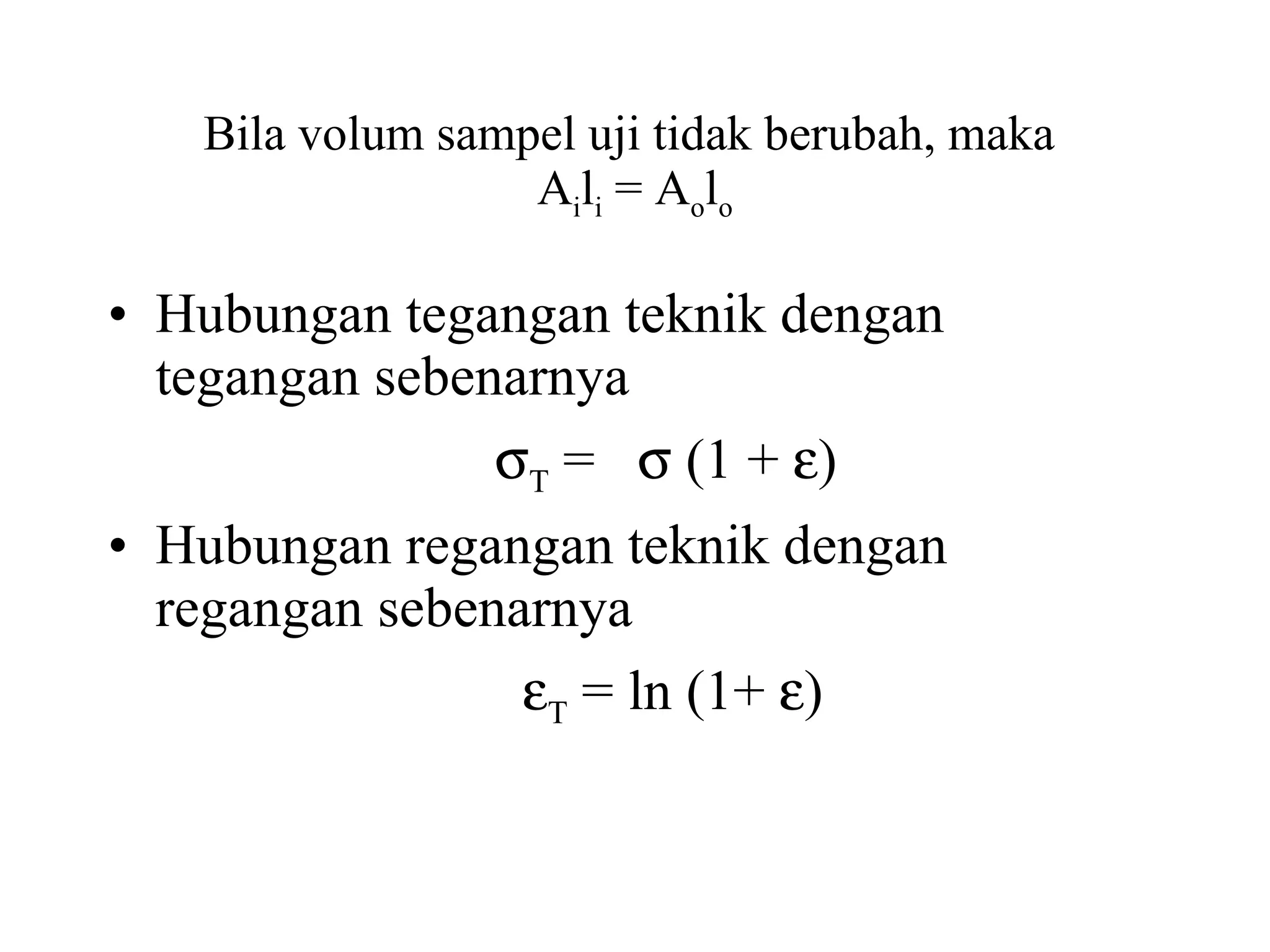 Bila volum sampel uji tidak berubah, maka  A i l i  = A o l o Hubungan tegangan teknik dengan tegangan sebenarnya    T  =    (1 +   ) Hubungan regangan teknik dengan regangan sebenarnya    T  = ln (1+   ) 