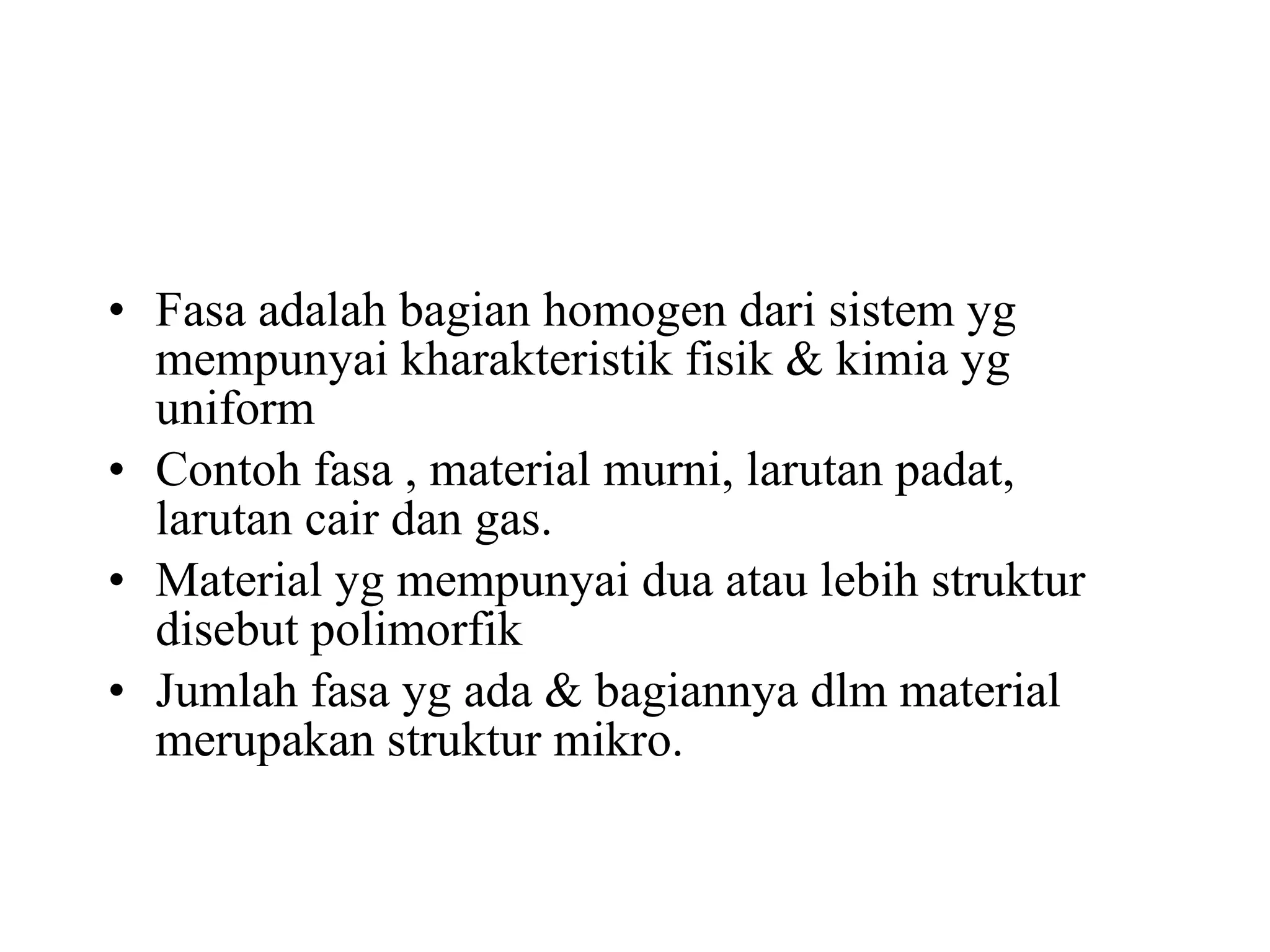 Fasa adalah bagian homogen dari sistem yg mempunyai kharakteristik fisik & kimia yg uniform Contoh fasa , material murni, larutan padat, larutan cair dan gas. Material yg mempunyai dua atau lebih struktur disebut polimorfik Jumlah fasa yg ada & bagiannya dlm material merupakan struktur mikro. 
