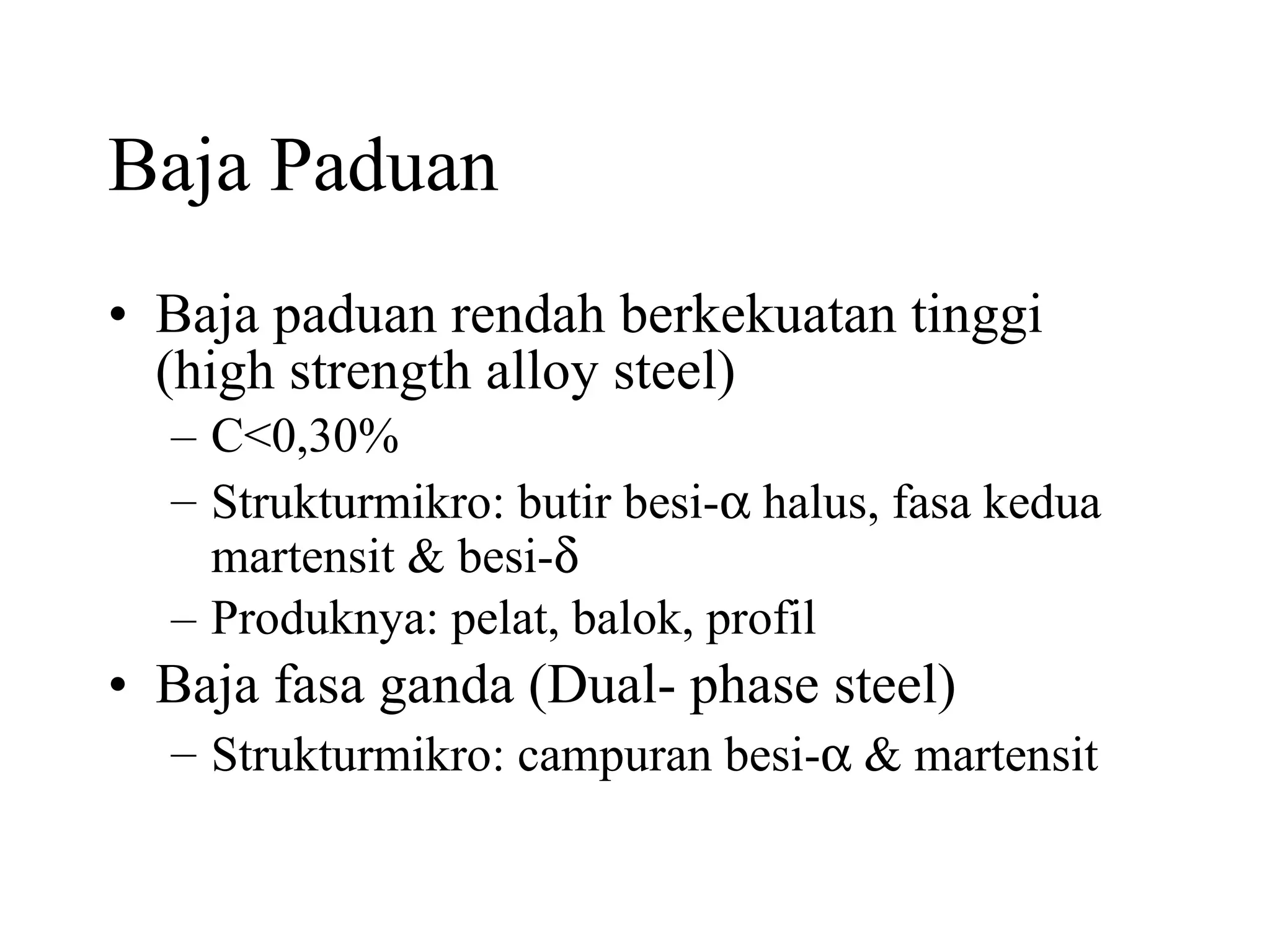 Baja Paduan Baja paduan rendah berkekuatan tinggi (high strength alloy steel) C<0,30% Strukturmikro: butir besi-   halus, fasa kedua martensit & besi-  Produknya: pelat, balok, profil Baja fasa ganda (Dual- phase steel) Strukturmikro: campuran besi-   & martensit 
