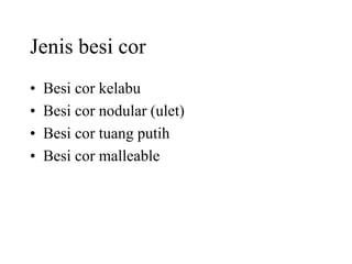Jenis besi cor
• Besi cor kelabu
• Besi cor nodular (ulet)
• Besi cor tuang putih
• Besi cor malleable
 