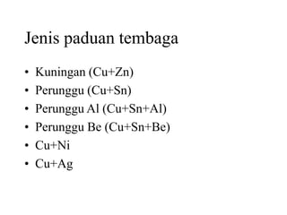 Jenis paduan tembaga
• Kuningan (Cu+Zn)
• Perunggu (Cu+Sn)
• Perunggu Al (Cu+Sn+Al)
• Perunggu Be (Cu+Sn+Be)
• Cu+Ni
• Cu+Ag
 