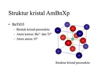 Struktur kristal AmBnXp
• BaTiO3
– Bentuk kristal perouskite
– Atom kation: Ba2+ dan Ti4+
– Atom anion: O2-
Struktur kristal perouskite
 