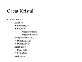 Cacat Kristal
• Cacat Kristal
– Cacat titik
• Kekosongan
• Pengotor
– Pengotor Intersisi
– Pengotor Subtitusi
– Cacat garis (dislokasi)
• Dislokasi garis
• Dislokasi ulir
– Cacat bidang
• Batas butir
• Permukaan
– Cacat volum
 