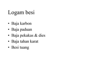 Logam besi
• Baja karbon
• Baja paduan
• Baja pekakas & dies
• Baja tahan karat
• Besi tuang
 