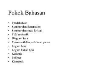 Pokok Bahasan
• Pendahuluan
• Struktur dan ikatan atom
• Struktur dan cacat kristal
• Sifat mekanik
• Diagram fasa
• Proses anil dan perlakuan panas
• Logam besi
• Logam bukan besi
• Keramik
• Polimer
• Komposit
 