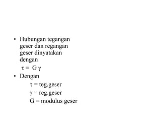 • Hubungan tegangan
geser dan regangan
geser dinyatakan
dengan
 = G 
• Dengan
 = teg.geser
 = reg.geser
G = modulus geser
 