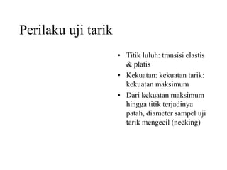 Perilaku uji tarik
• Titik luluh: transisi elastis
& platis
• Kekuatan: kekuatan tarik:
kekuatan maksimum
• Dari kekuatan maksimum
hingga titik terjadinya
patah, diameter sampel uji
tarik mengecil (necking)
 