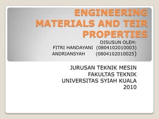 ENGINEERING
MATERIALS AND TEIR
PROPERTIES
DISUSUN OLEH:
FITRI HANDAYANI (0804102010003)
ANDRIANSYAH (0804102010025)
JURUSAN TEKNIK MESIN
FAKULTAS TEKNIK
UNIVERSITAS SYIAH KUALA
2010
 