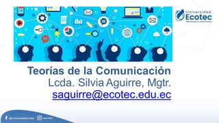 Teorías de la Comunicación
Lcda. Silvia Aguirre, Mgtr.
saguirre@ecotec.edu.ec
 