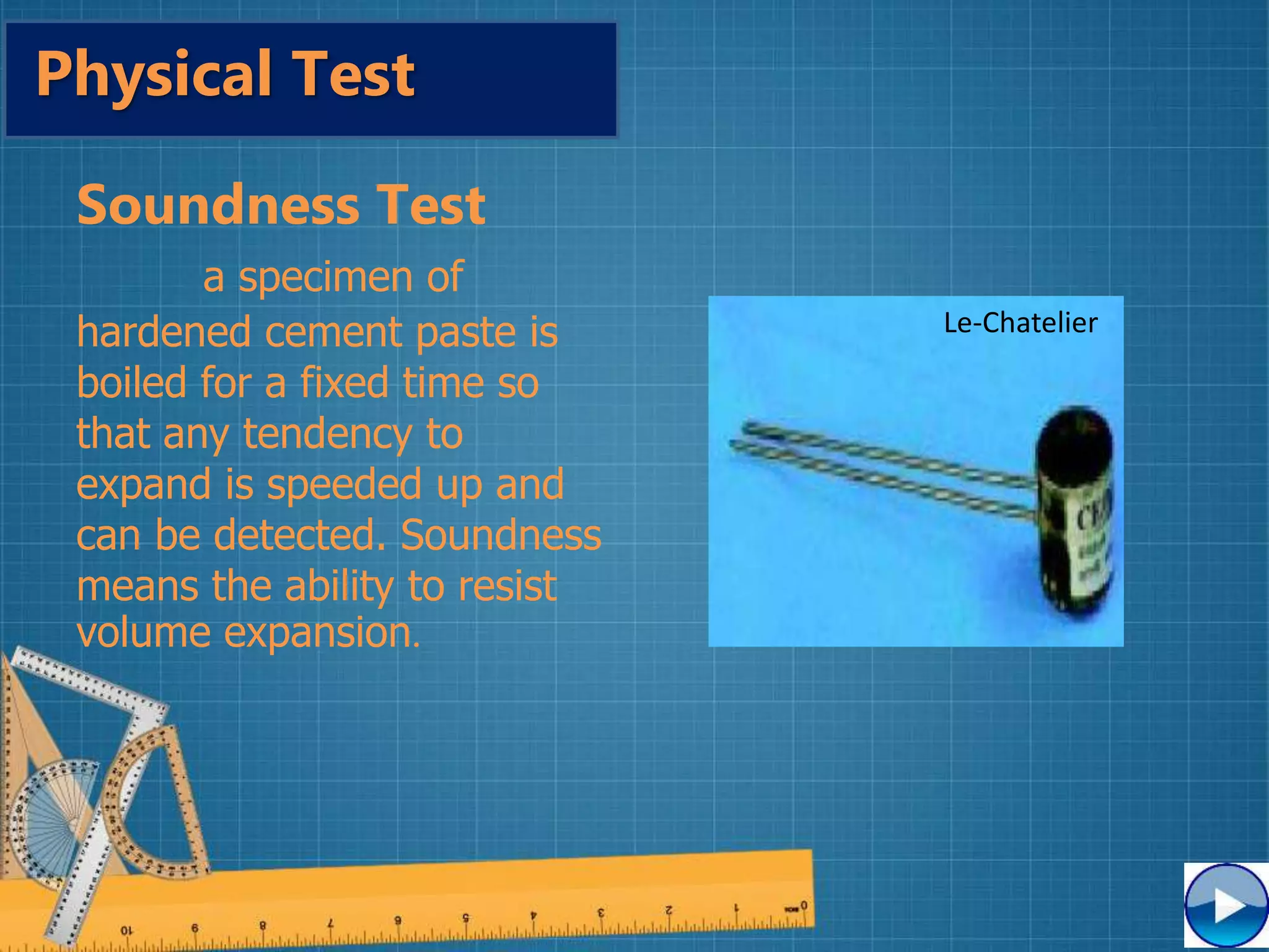 Soundness Test
a specimen of
hardened cement paste is
boiled for a fixed time so
that any tendency to
expand is speeded up and
can be detected. Soundness
means the ability to resist
volume expansion.
Le-Chatelier
Physical Test
 