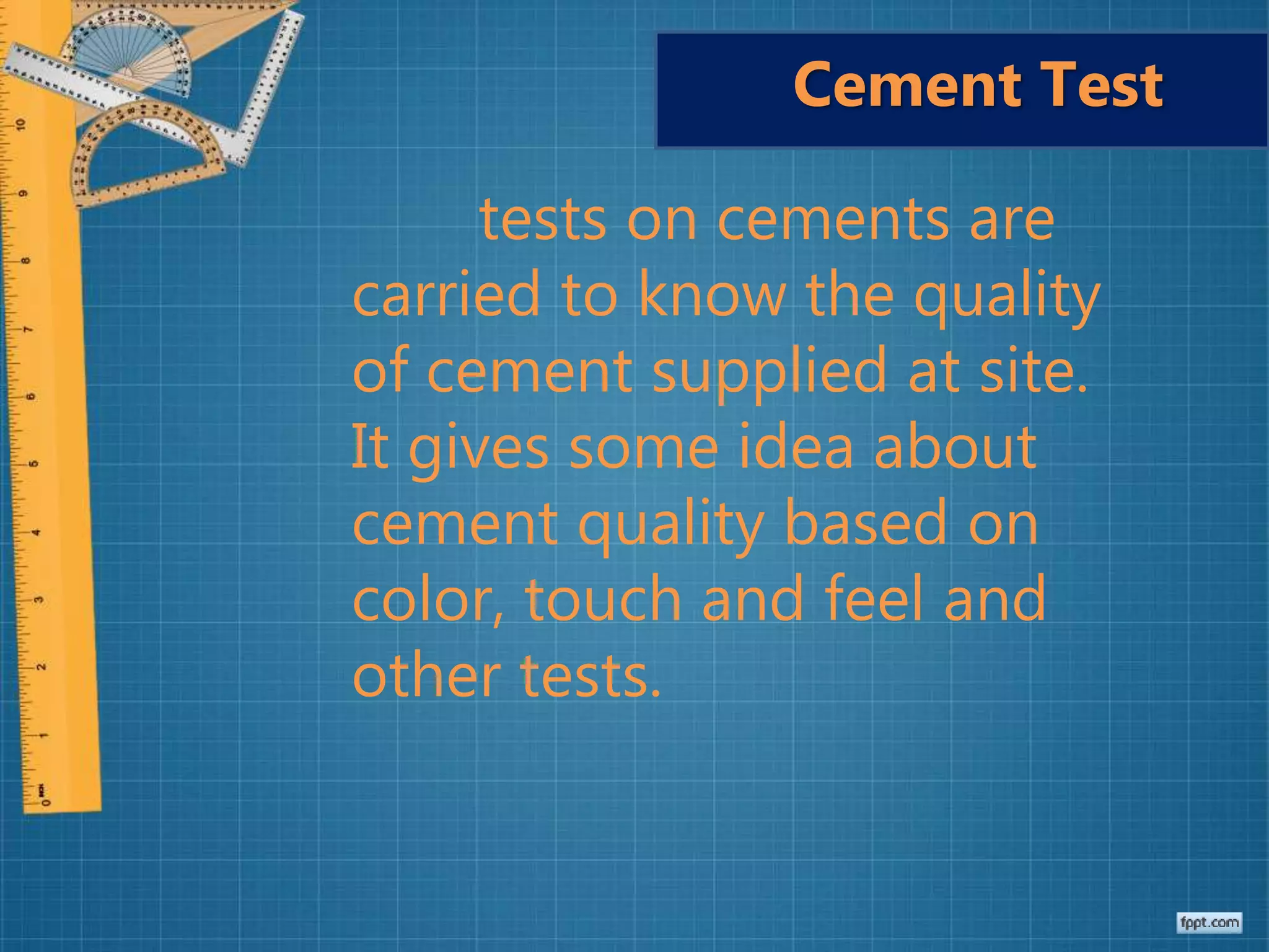 tests on cements are
carried to know the quality
of cement supplied at site.
It gives some idea about
cement quality based on
color, touch and feel and
other tests.
Cement Test
 