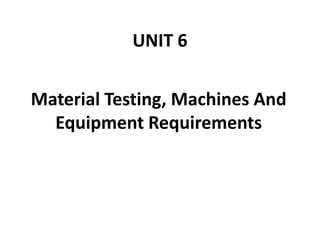 UNIT 6
Material Testing, Machines And
Equipment Requirements
 