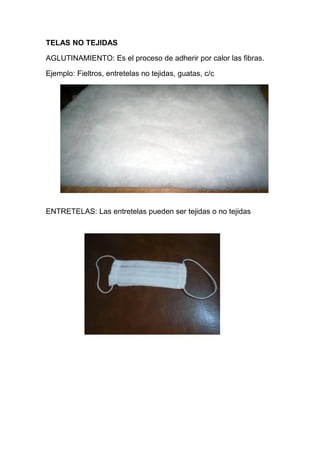 TELAS NO TEJIDAS
AGLUTINAMIENTO: Es el proceso de adherir por calor las fibras.
Ejemplo: Fieltros, entretelas no tejidas, guatas, c/c

ENTRETELAS: Las entretelas pueden ser tejidas o no tejidas

 
