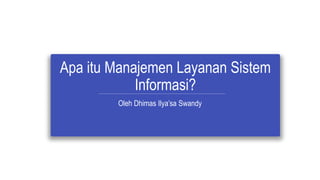 Apa itu Manajemen Layanan Sistem
Informasi?
Oleh Dhimas Ilya’sa Swandy
 