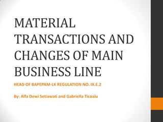 MATERIAL
TRANSACTIONS AND
CHANGES OF MAIN
BUSINESS LINE
HEAD OF BAPEPAM-LK REGULATION NO. IX.E.2

By: Alfa Dewi Setiawati and Gabriella Ticoalu
 