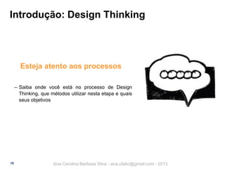 Introdução: Design Thinking

Esteja atento aos processos
‒ Saiba onde você está no processo de Design
Thinking, que métodos utilizar nesta etapa e quais
seus objetivos

19

Ana Carolina Barbosa Silva - ana.ufabc@gmail.com - 2013

 