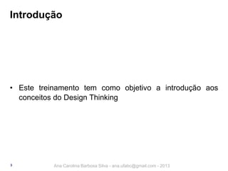 Introdução

• Este treinamento tem como objetivo a introdução aos
conceitos do Design Thinking

3

Ana Carolina Barbosa Silva - ana.ufabc@gmail.com - 2013

 