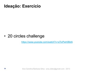 Ideação: Exercício

• 20 circles challenge
https://www.youtube.com/watch?v=aTicPwh0BdA

54

Ana Carolina Barbosa Silva - ana.ufabc@gmail.com - 2013

 