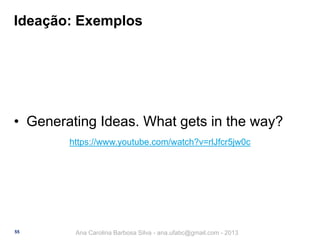 Ideação: Exemplos

• Generating Ideas. What gets in the way?
https://www.youtube.com/watch?v=rlJfcr5jw0c

55

Ana Carolina Barbosa Silva - ana.ufabc@gmail.com - 2013

 