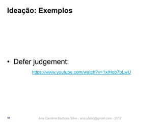Ideação: Exemplos

• Defer judgement:
https://www.youtube.com/watch?v=1xlHob7bLwU

56

Ana Carolina Barbosa Silva - ana.ufabc@gmail.com - 2013

 
