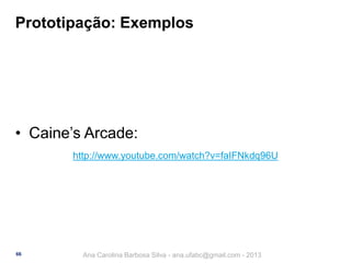 Prototipação: Exemplos

• Caine’s Arcade:
http://www.youtube.com/watch?v=faIFNkdq96U

66

Ana Carolina Barbosa Silva - ana.ufabc@gmail.com - 2013

 