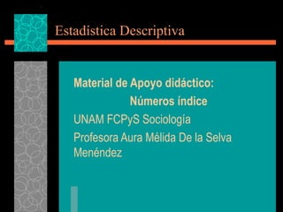 Estadística Descriptiva Material de Apoyo didáctico:  Números índice UNAM FCPyS Sociología Profesora Aura Mélida De la Selva Menéndez  
