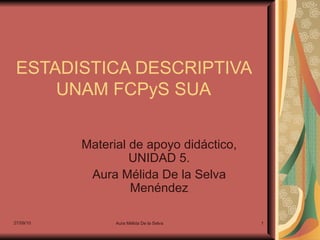 ESTADISTICA DESCRIPTIVA UNAM FCPyS SUA Material de apoyo didáctico, UNIDAD 5. Aura Mélida De la Selva Menéndez 27/09/10 Aura Mélida De la Selva 