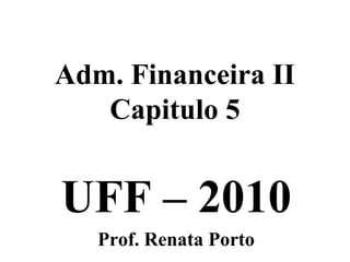 Adm. Financeira II
   Capitulo 5


UFF – 2010
   Prof. Renata Porto
 