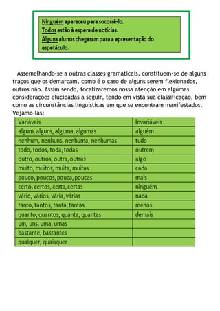 Assemelhando-se a outras classes gramaticais, constituem-se de alguns
traços que os demarcam, como é o caso de alguns serem flexionados,
outros não. Assim sendo, focalizaremos nossa atenção em algumas
considerações elucidadas a seguir, tendo em vista sua classificação, bem
como as circunstâncias linguísticas em que se encontram manifestados.
Vejamo-las:
 