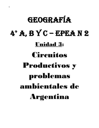 1 
Geografía 
4° A, B y C – EPEA N 2 
Unidad 3: 
Circuitos Productivos y problemas ambientales de Argentina 
 