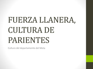 FUERZA LLANERA, 
CULTURA DE 
PARIENTES 
Cultura del departamento del Meta 
 