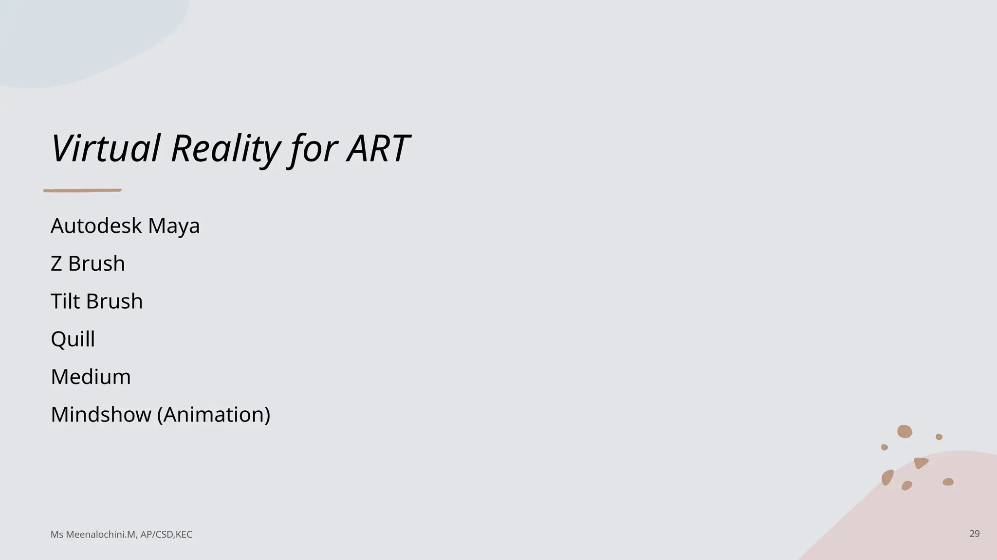 Virtual Reality for ART
Autodesk Maya
Z Brush
Tilt Brush
Quill
Medium
Mindshow (Animation)
29
Ms Meenalochini.M, AP/CSD,KEC
 