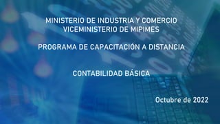 MINISTERIO DE INDUSTRIA Y COMERCIO
VICEMINISTERIO DE MIPIMES
PROGRAMA DE CAPACITACIÓN A DISTANCIA
CONTABILIDAD BÁSICA
Octubre de 2022
 