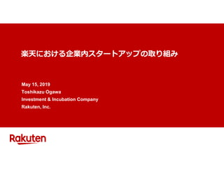 楽天における企業内スタートアップの取り組み
May 15, 2019
Toshikazu Ogawa
Investment & Incubation Company
Rakuten, Inc.
 
