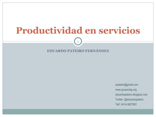 EDUARDO PATEIRO FERNÁNDEZ Productividad en servicios [email_address] www.grupocieg.org eduardopateiro.blogspot.com Twitter: @eduardopateiro Telf. 0414-5627981 