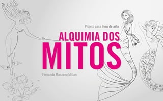 Alquimia dos Mitos
Projeto para livro de arte
Fernanda Manzano Millani
ALQUIMIA DOS
MITOS
 