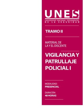 tramo II
MATERIAL DE
LA Y EL DISCENTE

VIGILANCIA Y
PATRULLAJE
POLICIAL I
Modalidad:
presencial
Duración:
48 Horas

 