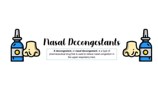 A decongestant, or nasal decongestant, is a type of
pharmaceutical drug that is used to relieve nasal congestion in
the upper respiratory tract.
 
