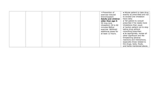 ➣Prevention of
exercise-induced
bronchospasm
Adults and children
older than age 4:
50 mcg (one
inhalation) 30 to 60
minutes Before
exercise. Withhold
additional doses for
at least 12 hours.
● Advise patient to take drug
exactly as prescribed and not
to exceed one inhalation
twice daily.
● Tell patient to consult
prescriber if he needs more
inhalations than usual.
● Caution patient not to stop
taking drug without
consulting prescriber.
● As appropriate, review all
other significant and life-
threatening adverse
reactions and interactions,
especially those related to
the drugs, tests, foods,
and herbs mentioned above.
 