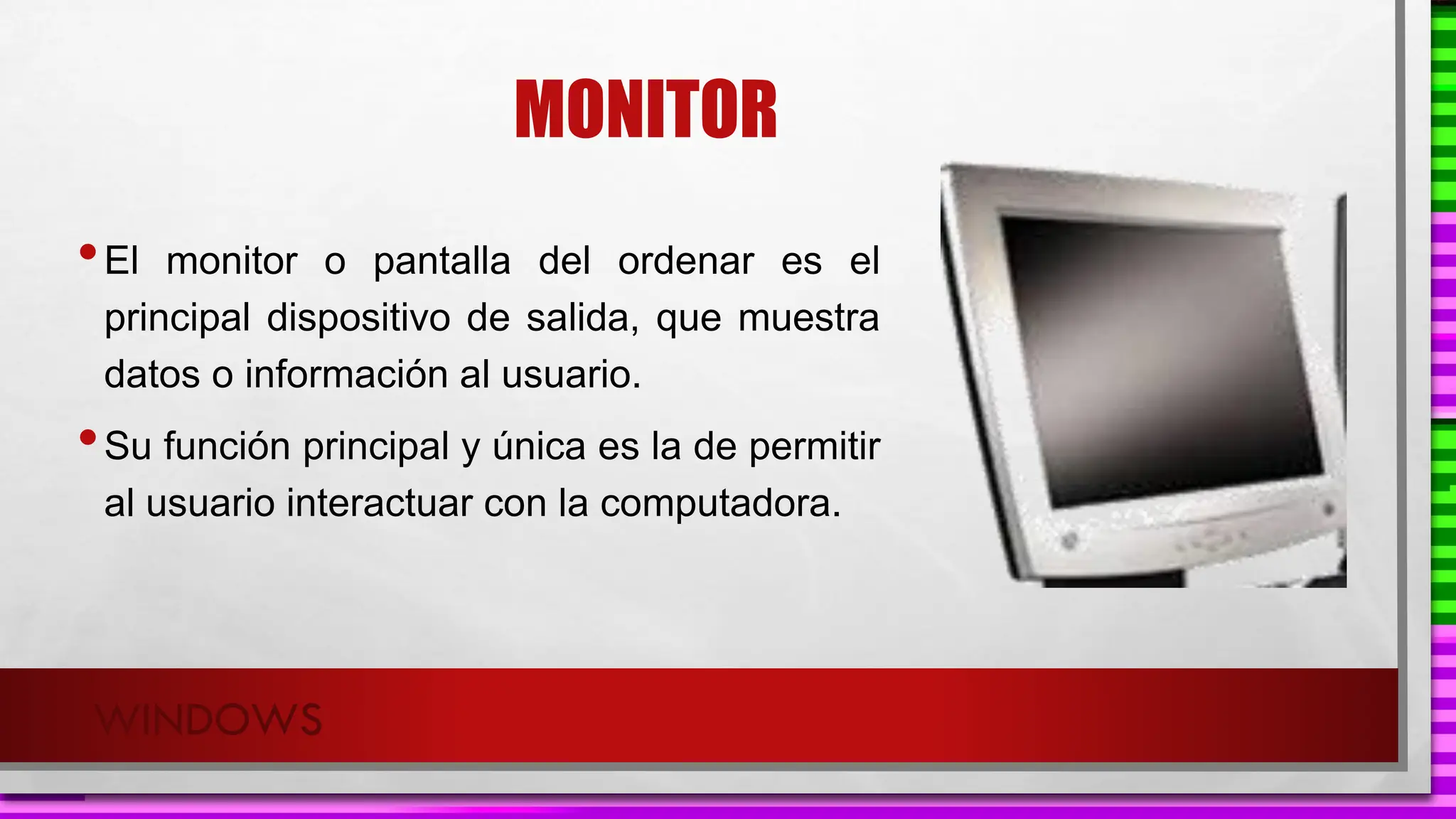 MONITOR
•El monitor o pantalla del ordenar es el
principal dispositivo de salida, que muestra
datos o información al usuario.
•Su función principal y única es la de permitir
al usuario interactuar con la computadora.
WINDOWS
 