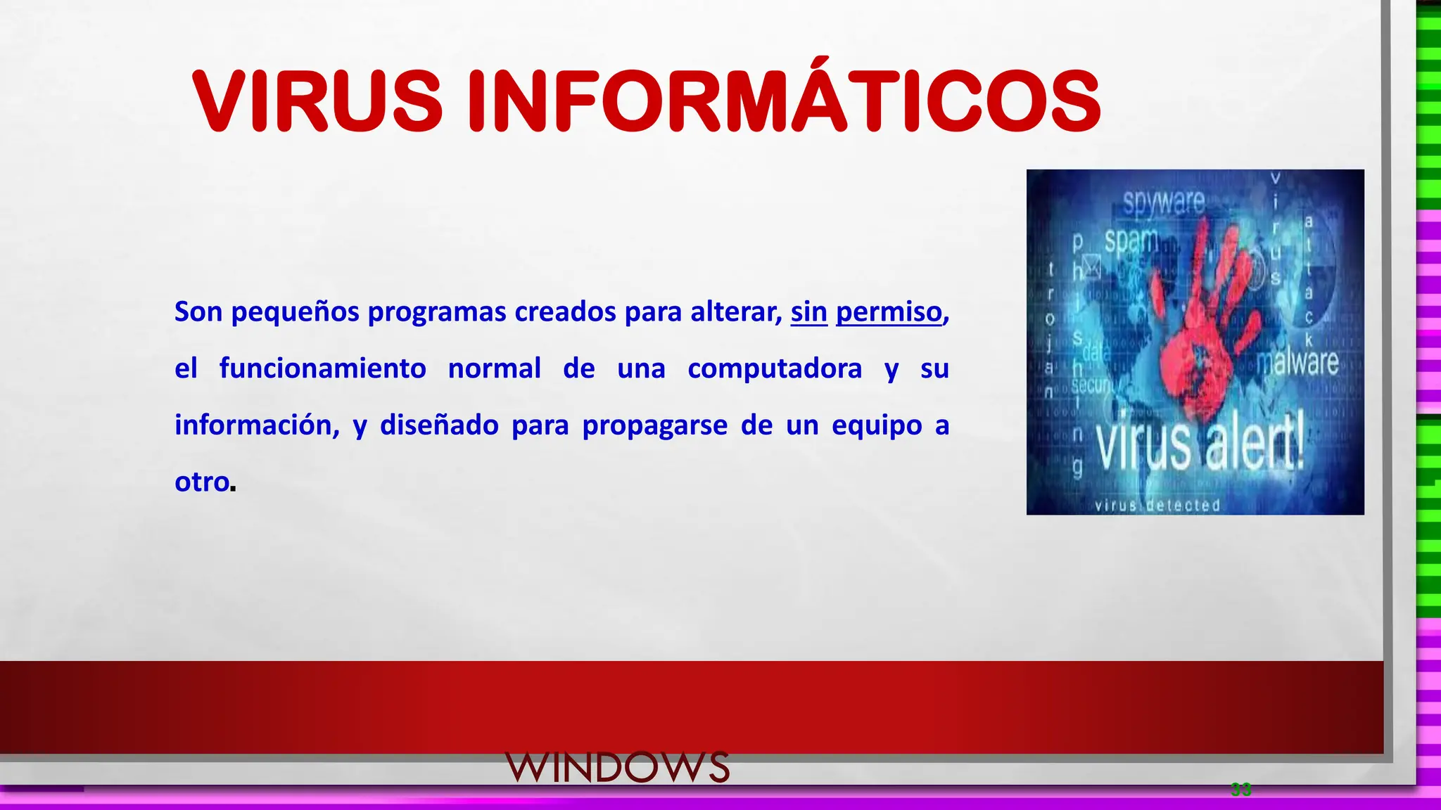 VIRUS INFORMÁTICOS
Son pequeños programas creados para alterar, sin permiso,
el funcionamiento normal de una computadora y su
información, y diseñado para propagarse de un equipo a
otro.
33
WINDOWS
 