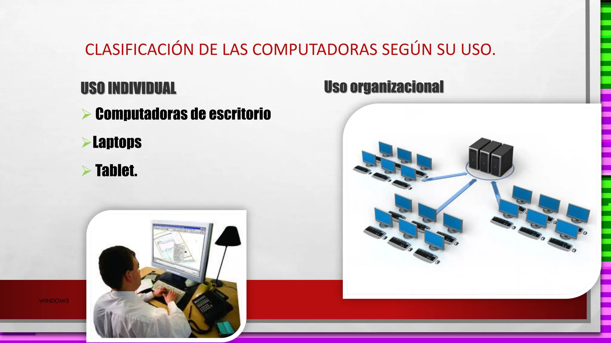 USO INDIVIDUAL
➢ Computadoras de escritorio
➢Laptops
➢ Tablet.
CLASIFICACIÓN DE LAS COMPUTADORAS SEGÚN SU USO.
WINDOWS
Uso organizacional
 