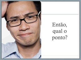 Então,
qual o
ponto?
 