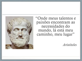 “Onde meus talentos e
paixões encontram as
necessidades do
mundo, lá está meu
caminho, meu lugar”
Aristóteles
 