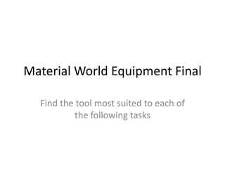Material World Equipment Final
Find the tool most suited to each of
the following tasks
 