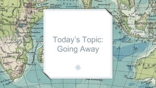 Today’s Topic:
Going Away
 