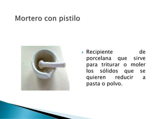  Recipiente de
porcelana que sirve
para triturar o moler
los sólidos que se
quieren reducir a
pasta o polvo.
 