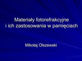 Materiały fotorefrakcyjne
i ich zastosowania w pamięciach

Mikołaj Olszewski

 