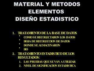 TRATAMIENTO DE LA BASE DE DATOS COMO SE RECOLECTARON LOS DATOS HOJA DE RECOLECCION DE DATOS DONDE SE ALMACENARON HO TRATAMIENTO ESTADISTICO DE LOS RESULTADOS: LAS PRUEBAS QUE SE VAN A UTILIZAR NIVEL DE SIGNIFICACION ESTADISTICA MATERIAL Y METODOS ELEMENTOS  DISEÑO ESTADISTICO 